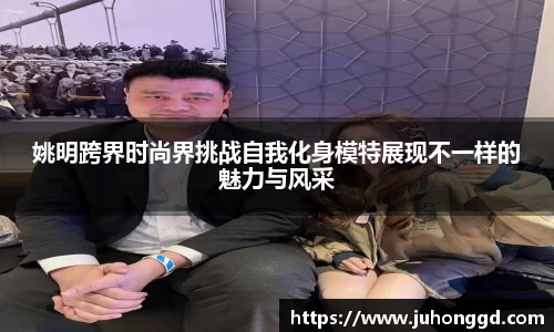 姚明跨界时尚界挑战自我化身模特展现不一样的魅力与风采