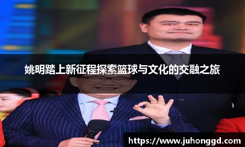 姚明踏上新征程探索篮球与文化的交融之旅