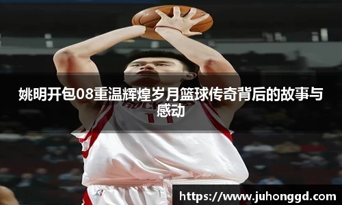 姚明开包08重温辉煌岁月篮球传奇背后的故事与感动