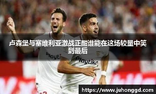 卢森堡与塞维利亚激战正酣谁能在这场较量中笑到最后