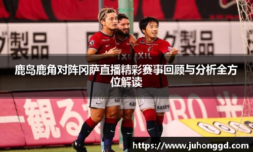 鹿岛鹿角对阵冈萨直播精彩赛事回顾与分析全方位解读