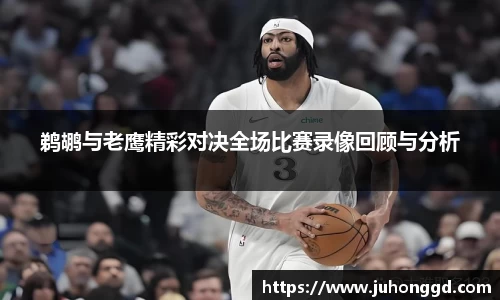 鹈鹕与老鹰精彩对决全场比赛录像回顾与分析