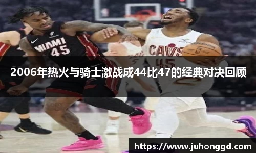 2006年热火与骑士激战成44比47的经典对决回顾